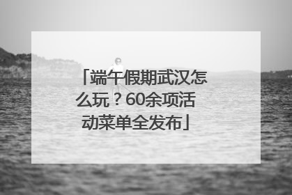 端午假期武汉怎么玩？60余项活动菜单全发布