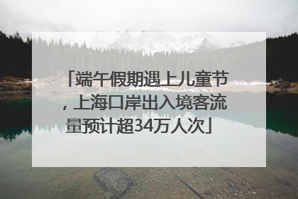 端午假期遇上儿童节，上海口岸出入境客流量预计超34万人次