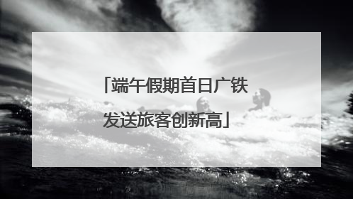 端午假期首日广铁发送旅客创新高