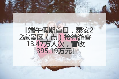 端午假期首日，泰安22家景区（点）接待游客13.47万人次，营收395.19万元