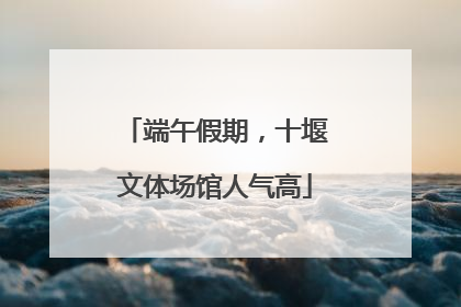 端午假期，十堰文体场馆人气高