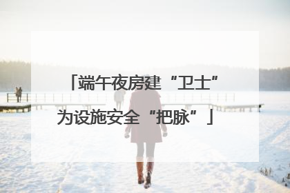 端午夜房建“卫士”为设施安全“把脉”