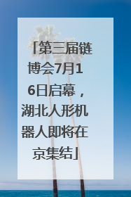 第三届链博会7月16日启幕，湖北人形机器人即将在京集结