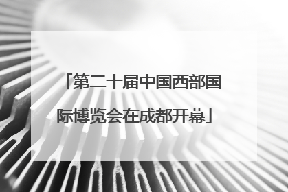第二十届中国西部国际博览会在成都开幕