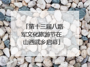 第十三届八路军文化旅游节在山西武乡启幕