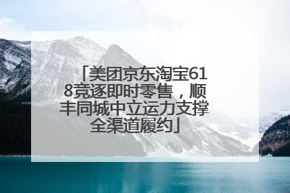 美团京东淘宝618竞逐即时零售，顺丰同城中立运力支撑全渠道履约