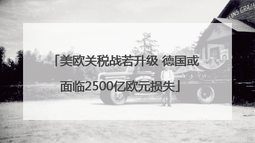 美欧关税战若升级 德国或面临2500亿欧元损失
