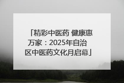 精彩中医药 健康惠万家：2025年自治区中医药文化月启幕