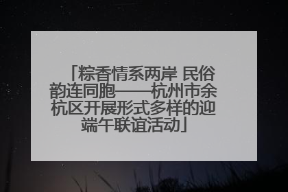 粽香情系两岸 民俗韵连同胞——杭州市余杭区开展形式多样的迎端午联谊活动