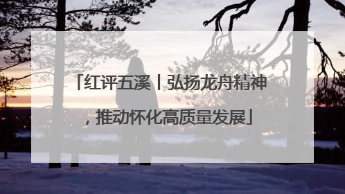 红评五溪丨弘扬龙舟精神，推动怀化高质量发展