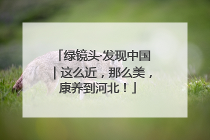 绿镜头·发现中国｜这么近，那么美，康养到河北！