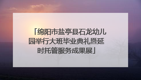 绵阳市盐亭县石龙幼儿园举行大班毕业典礼暨延时托管服务成果展