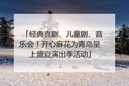 经典喜剧、儿童剧、音乐会！开心麻花为青岛呈上盛夏演出季活动