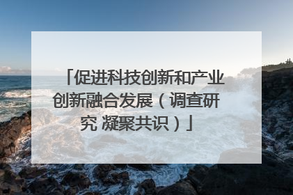 促进科技创新和产业创新融合发展（调查研究 凝聚共识）