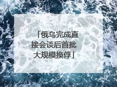 俄乌完成直接会谈后首批大规模换俘