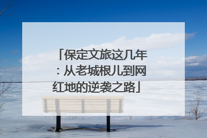 保定文旅这几年：从老城根儿到网红地的逆袭之路