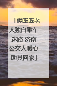 俩耄耋老人独自乘车迷路 济南公交人暖心助其回家