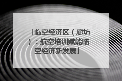 临空经济区（廊坊）：航空培训赋能临空经济新发展