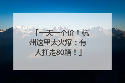 一天一个价！杭州这里太火爆：有人扛走80箱！