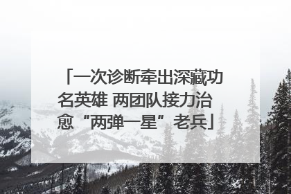 一次诊断牵出深藏功名英雄 两团队接力治愈“两弹一星”老兵