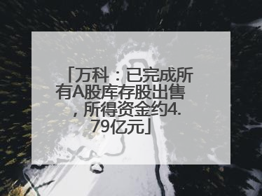 万科：已完成所有A股库存股出售，所得资金约4.79亿元