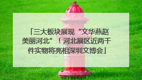 三大板块展现“文华燕赵 美丽河北”！河北展区近两千件实物将亮相深圳文博会