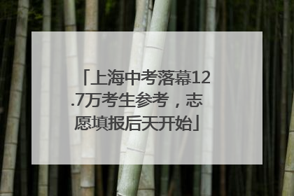 上海中考落幕12.7万考生参考，志愿填报后天开始