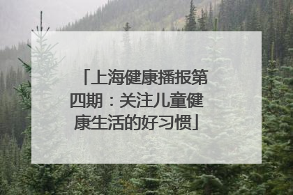 上海健康播报第四期：关注儿童健康生活的好习惯