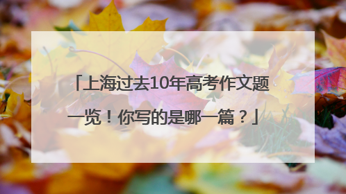 上海过去10年高考作文题一览！你写的是哪一篇？