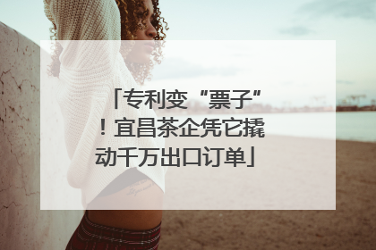 专利变“票子”！宜昌茶企凭它撬动千万出口订单