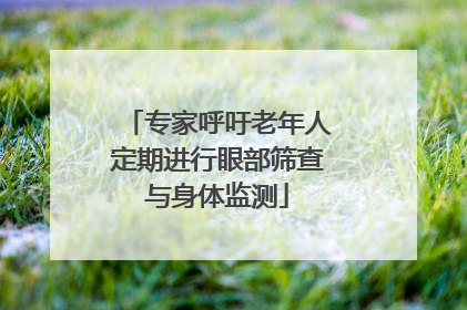 专家呼吁老年人定期进行眼部筛查与身体监测