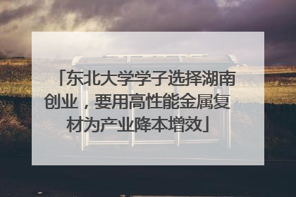 东北大学学子选择湖南创业，要用高性能金属复材为产业降本增效
