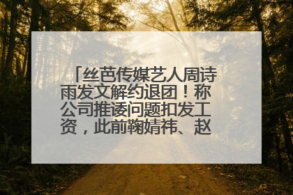 丝芭传媒艺人周诗雨发文解约退团！称公司推诿问题扣发工资，此前鞠婧祎、赵粤等多名艺人解约
