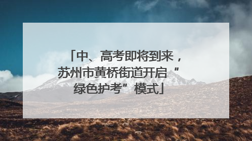 中、高考即将到来，苏州市黄桥街道开启“绿色护考”模式