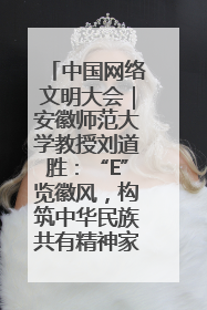 中国网络文明大会｜安徽师范大学教授刘道胜：“E”览徽风，构筑中华民族共有精神家园