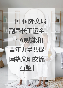 中国外文局副局长于运全：AI赋能和青年力量共促网络文明交流互鉴