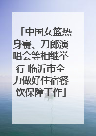 中国女篮热身赛、刀郎演唱会等相继举行 临沂市全力做好住宿餐饮保障工作