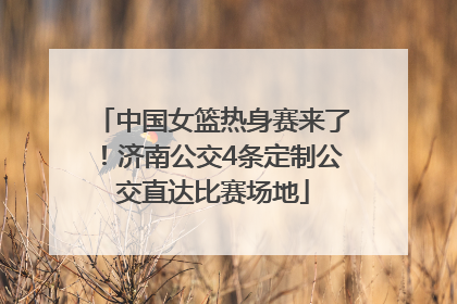 中国女篮热身赛来了！济南公交4条定制公交直达比赛场地