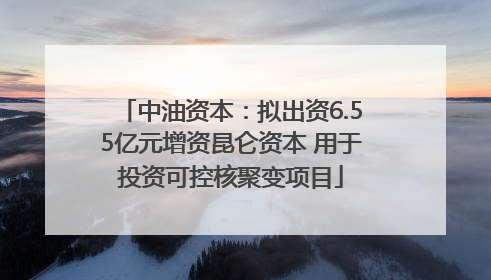 中油资本：拟出资6.55亿元增资昆仑资本 用于投资可控核聚变项目