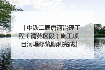 中铁二局唐河治理工程（清苑区段）施工项目河堤修筑顺利完成