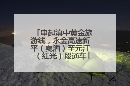 串起滇中黄金旅游线，永金高速新平（戛洒）至元江（红光）段通车