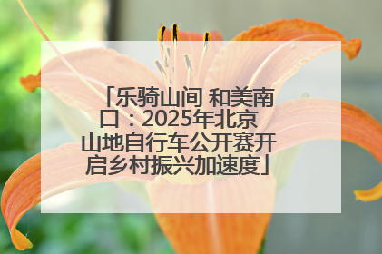 乐骑山间 和美南口：2025年北京山地自行车公开赛开启乡村振兴加速度