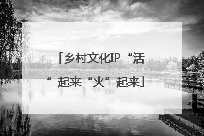 乡村文化IP“活”起来“火”起来