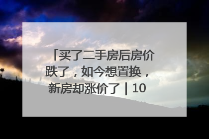 买了二手房后房价跌了，如今想置换，新房却涨价了｜100个买房故事