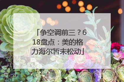 争空调前三？618盘点：美的格力海尔暂未松动