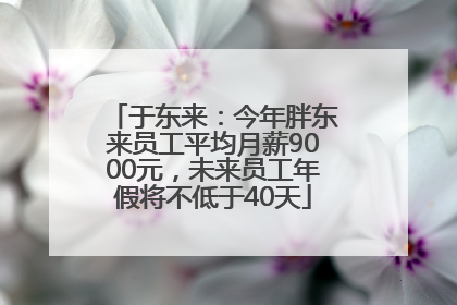 于东来：今年胖东来员工平均月薪9000元，未来员工年假将不低于40天