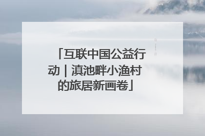 互联中国公益行动｜滇池畔小渔村的旅居新画卷
