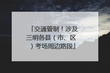 交通管制！涉及三明各县（市、区）考场周边路段