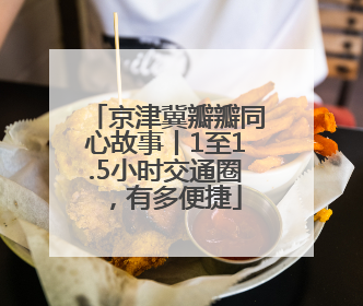 京津冀瓣瓣同心故事丨1至1.5小时交通圈，有多便捷