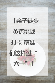 亲子徒步 英语挑战打卡 萌娃们这样过“六一”